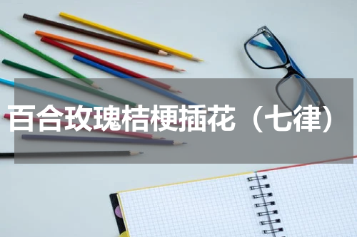 百合玫瑰桔梗插花（七律）