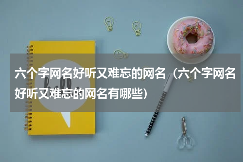 六个字网名好听又难忘的网名（六个字网名好听又难忘的网名有哪些）