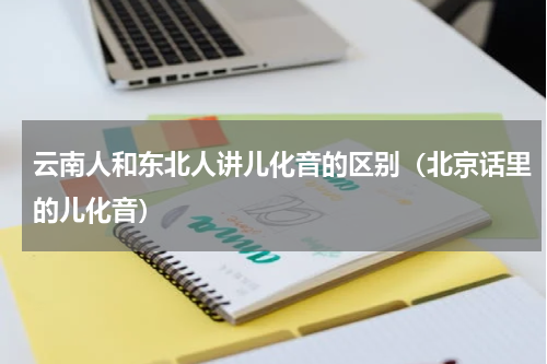 云南人和东北人讲儿化音的区别（北京话里的儿化音）