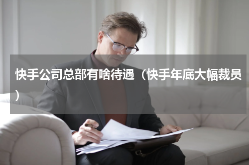 快手公司总部有啥待遇（快手年底大幅裁员）