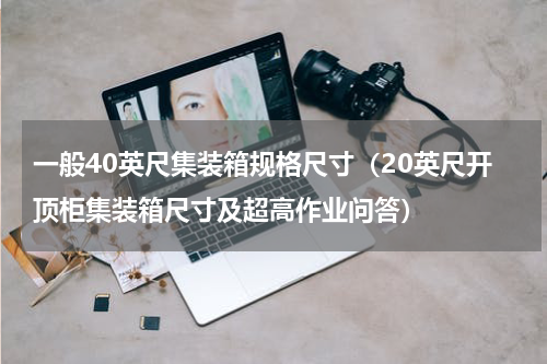 一般40英尺集装箱规格尺寸（20英尺开顶柜集装箱尺寸及超高作业问答）