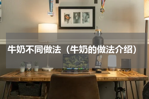 牛奶不同做法（牛奶的做法介绍）