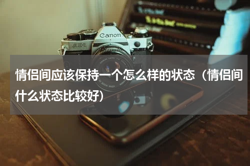 情侣间应该保持一个怎么样的状态（情侣间什么状态比较好）