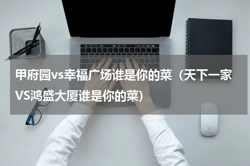 甲府园vs幸福广场谁是你的菜（天下一家VS鸿盛大厦谁是你的菜）
