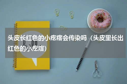 头皮长红色的小疙瘩会传染吗（头皮里长出红色的小疙瘩）
