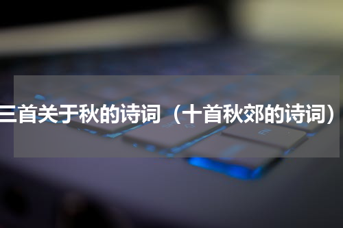 三首关于秋的诗词（十首秋郊的诗词）