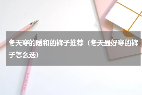 冬天穿的暖和的裤子推荐（冬天最好穿的裤子怎么选）