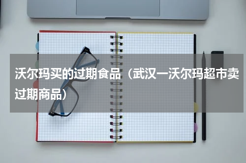 沃尔玛买的过期食品（武汉一沃尔玛超市卖过期商品）