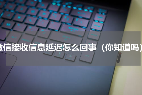 微信接收信息延迟怎么回事（你知道吗）