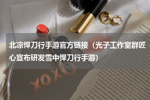 北凉悍刀行手游官方链接（光子工作室群匠心宣布研发雪中悍刀行手游）