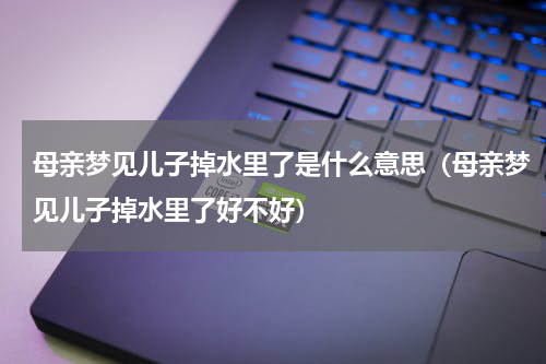 母亲梦见儿子掉水里了是什么意思（母亲梦见儿子掉水里了好不好）