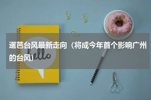 暹芭台风最新走向（将成今年首个影响广州的台风）