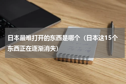 日本最难打开的东西是哪个（日本这15个东西正在逐渐消失）