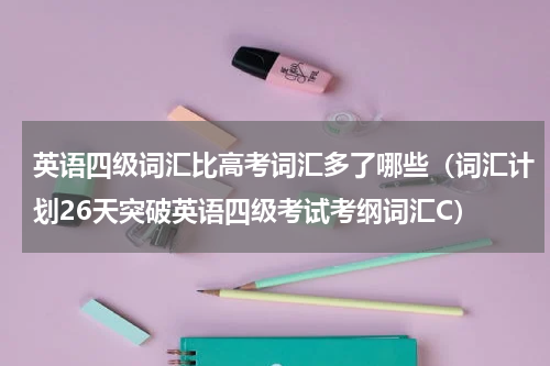 英语四级词汇比高考词汇多了哪些（词汇计划26天突破英语四级考试考纲词汇C）