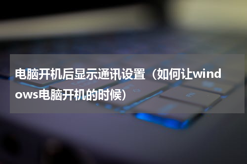 电脑开机后显示通讯设置（如何让windows电脑开机的时候）
