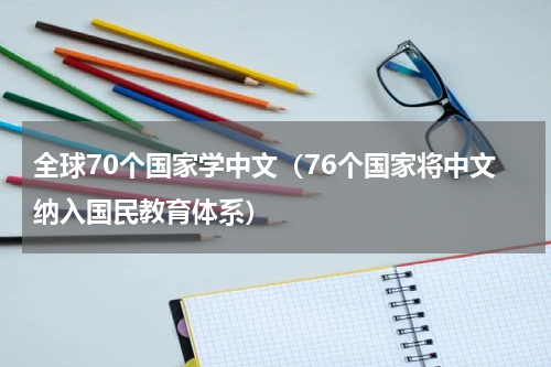 全球70个国家学中文（76个国家将中文纳入国民教育体系）