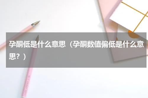 孕酮低是什么意思（孕酮数值偏低是什么意思？）