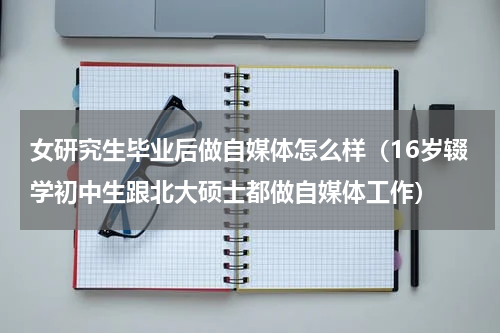 女研究生毕业后做自媒体怎么样（16岁辍学初中生跟北大硕士都做自媒体工作）