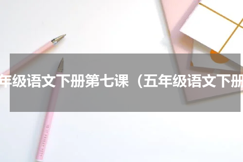 五年级语文下册第七课（五年级语文下册）