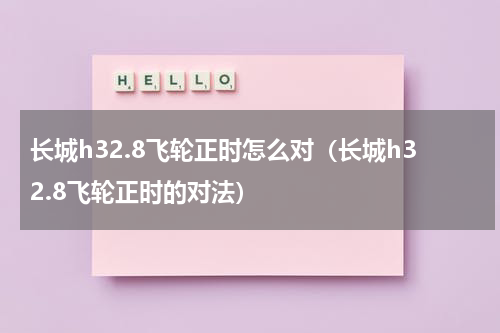 长城h32.8飞轮正时怎么对（长城h32.8飞轮正时的对法）