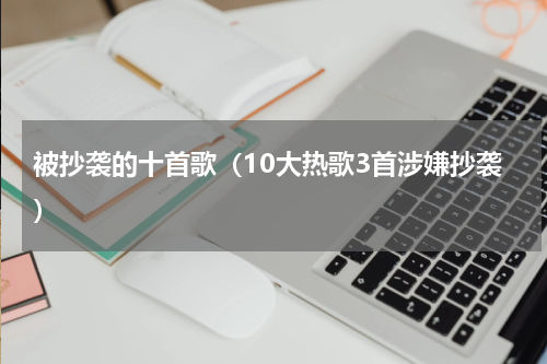 被抄袭的十首歌（10大热歌3首涉嫌抄袭）