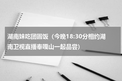 湖南妹吃团圆饭（今晚18:30分相约湖南卫视直播奉嘎山一起品尝）