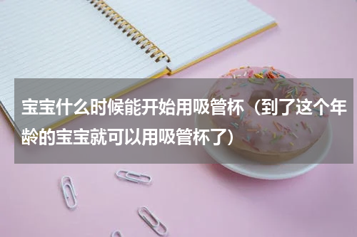宝宝什么时候能开始用吸管杯（到了这个年龄的宝宝就可以用吸管杯了）