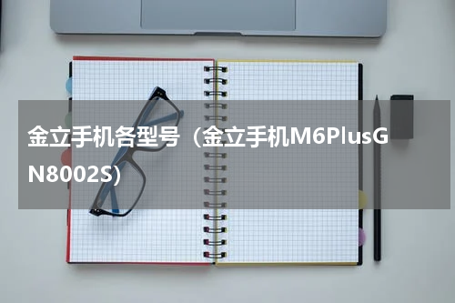 金立手机各型号（金立手机M6PlusGN8002S）