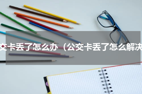公交卡丢了怎么办（公交卡丢了怎么解决）