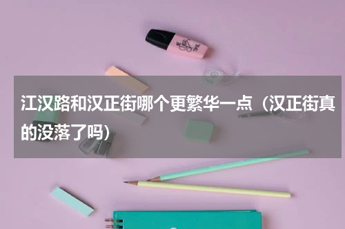 江汉路和汉正街哪个更繁华一点（汉正街真的没落了吗）