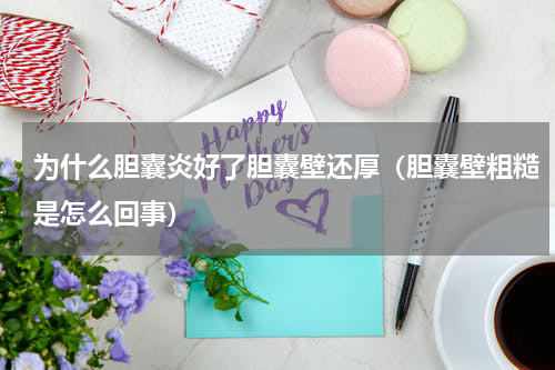 为什么胆囊炎好了胆囊壁还厚（胆囊壁粗糙是怎么回事）