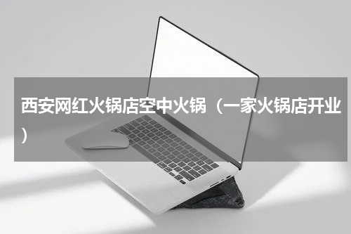 西安网红火锅店空中火锅（一家火锅店开业）