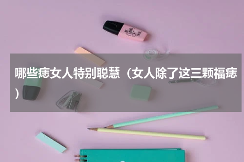 哪些痣女人特别聪慧（女人除了这三颗福痣）