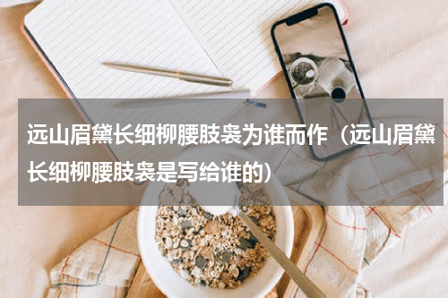 远山眉黛长细柳腰肢袅为谁而作（远山眉黛长细柳腰肢袅是写给谁的）