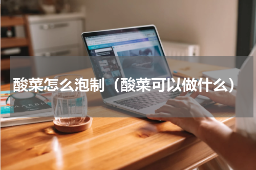 酸菜怎么泡制（酸菜可以做什么）