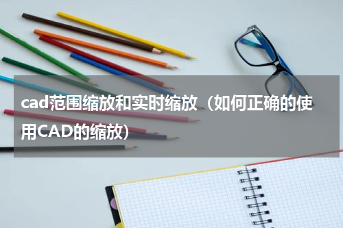cad范围缩放和实时缩放（如何正确的使用CAD的缩放）