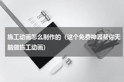 施工动画怎么制作的（这个免费神器帮你无脑做施工动画）