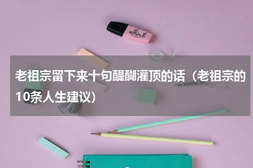 老祖宗留下来十句醍醐灌顶的话（老祖宗的10条人生建议）
