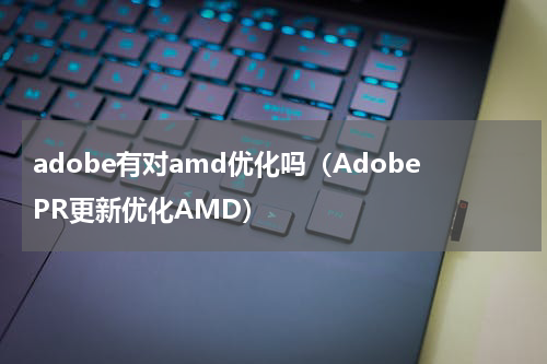 adobe有对amd优化吗（AdobePR更新优化AMD）