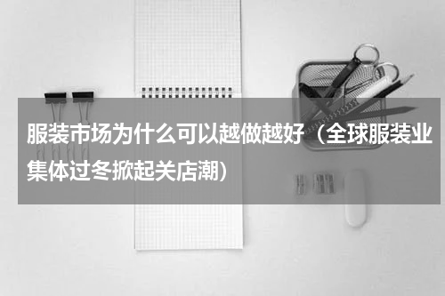 服装市场为什么可以越做越好（全球服装业集体过冬掀起关店潮）