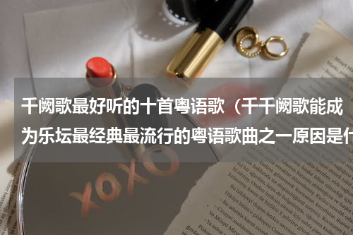 千阙歌最好听的十首粤语歌（千千阙歌能成为乐坛最经典最流行的粤语歌曲之一原因是什么）