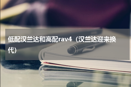 低配汉兰达和高配rav4（汉兰达迎来换代）