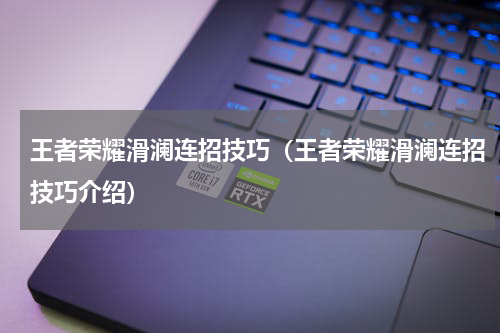 王者荣耀滑澜连招技巧（王者荣耀滑澜连招技巧介绍）