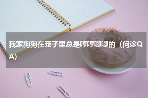 我家狗狗在笼子里总是哼哼唧唧的（问诊QA）