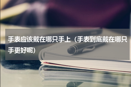 手表应该戴在哪只手上（手表到底戴在哪只手更好呢）