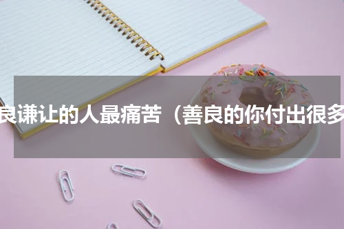 善良谦让的人最痛苦（善良的你付出很多）