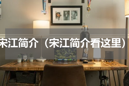 宋江简介（宋江简介看这里）