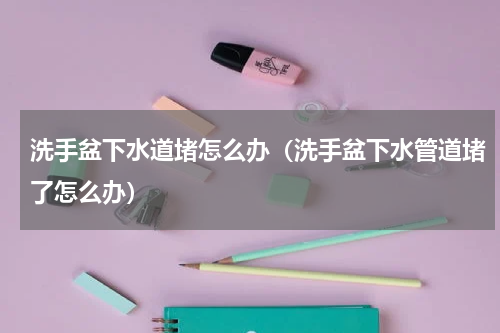洗手盆下水道堵怎么办（洗手盆下水管道堵了怎么办）
