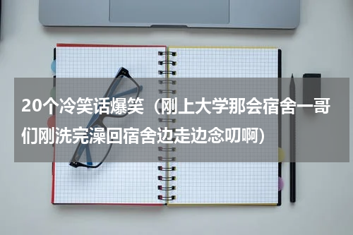 20个冷笑话爆笑（刚上大学那会宿舍一哥们刚洗完澡回宿舍边走边念叨啊）