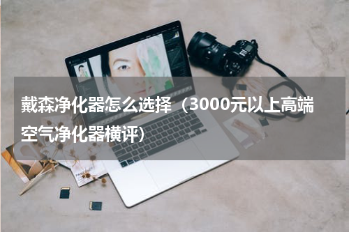 戴森净化器怎么选择（3000元以上高端空气净化器横评）